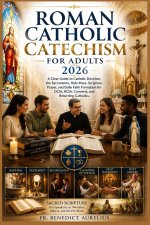 Roman Catholic Catechism for Adults 2026: A Clear Guide to Catholic Doctrine, the Sacraments, Holy Mass, Scripture, Prayer, and Daily Faith Formation