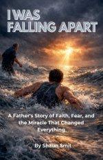 I WAS FALLING APART: A Father's Story of Faith, Fear, and the Miracle That Changed Everything