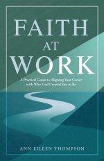 Faith at Work: A Practical Guide to Aligning Your Career with Who God Created You to Be