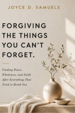 FORGIVING THE THINGS YOU CAN'T FORGET : Finding Peace, Wholeness, and Faith After Everything That Tried to Break You