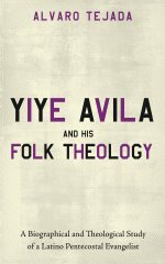 Yiye Avila and His Folk Theology: A Biographical and Theological Study of a Latino Pentecostal Evangelist