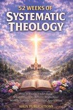 52 Weeks of Systematic Theology: How to Easily Understand What Christians Believe, With Clear Weekly Lessons and Practical Application
