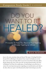 Do You Want To Be Healed? Study Guide: Principles To Help You Receive Your Healing or Minister Healing to Others