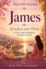 Women Bible Study Book James: Steadfast and Whole: Living a Faith That Reflects the Heart of Christ