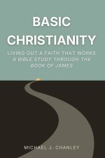 Basic Christianity: Living Out a Faith That Works: A Bible Study Through the Book of James