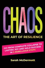 CHAOS - The Art of Resilience: Go From Complete Collapse to Lasting Joy and Wild Success in 5 Rebellious Steps