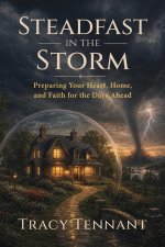 Steadfast in the Storm: Preparing Your Heart, Home, and Faith for the Days Ahead
