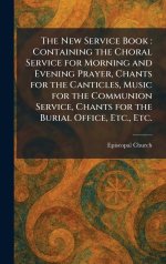 The New Service Book : Containing the Choral Service for Morning and Evening Prayer, Chants for the Canticles, Music for the Communion Service, Chants