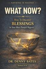 What Now?: How To Discover Blessings In Your Most Painful Regrets