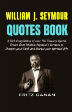 WILLIAM J. SEYMOUR QUOTES BOOK: A Rich Compilation of over 150 Timeless Quotes Drawn from William Seymour's Sermons to Sharpen your Faith and Elevate