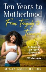 Ten Years to Motherhood: From Tragedy to Triumph - A Journey of Faith Grown in the Wilderness