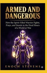 ARMED AND DANGEROUS  : How the Spirit-Filled Warrior Fights, Prays, and Stands in the Final Hours of a World at War