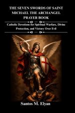 THE SEVEN SWORDS OF SAINT MICHAEL THE ARCHANGEL PRAYER BOOK: Catholic Devotions for Spiritual Warfare, Divine Protection, and Victory Over Evil