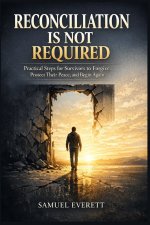 Reconciliation Is Not Required: Practical Steps for Survivors to Forgive, Protect Their Peace, and Begin Again