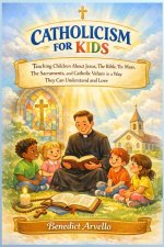 CATHOLICISM FOR KIDS : Teaching Children About Jesus, The Bible, The Mass, The Sacraments, and Catholic Values in a Way They Can Understand and Love