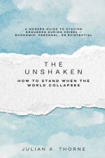 The Unshaken: How to Stand When the World Collapses (A modern guide to staying grounded during crises   economic, personal, or existential)