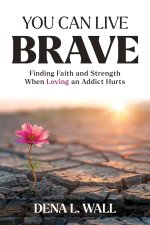 You Can Live Brave: Finding Faith and Strength When Loving an Addict Hurts