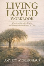 Living Loved Workbook: Practicing Identity, Truth, and Transformation Rooted in Love
