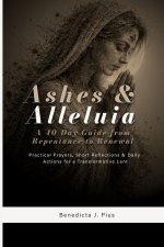 Ashes & Alleluia: A 40-Day Guide from Repentance to Renewal: Practical Prayers, Short Reflections & Daily Actions for a Transformative Lent