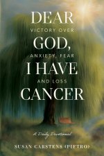 Dear God, I Have Cancer: Victory Over Anxiety, Fear and Loss