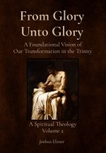 From Glory Unto Glory: A Foundational Vision of Our Transformation in the Trinity - A Spiritual Theology Volume 2