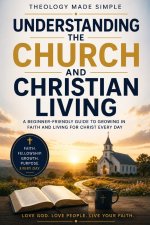 Theology Made Simple: Understanding the Church and Christian Living: A Beginner-Friendly Guide to Growing in Faith and Living for Christ Every Day