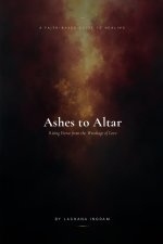 A FAITH-BASED GUIDE TO HEALING          Ashes to Altar: Rising Fierce from the Wreckage of Love
