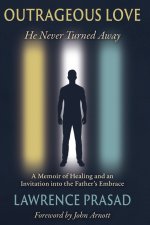 Outrageous Love: He Never Turned Away: A Memoir of Healing and an Invitation into the Father's Embrace