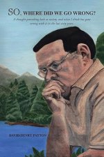 SO, Where Did We Go Wrong?: A thought-provoking look at society, and what I think has gone wrong with it in the last sixty years.