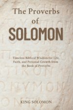 The Proverbs of Solomon: Timeless Biblical Wisdom for Life, Faith, and Personal Growth from the Book of Proverbs