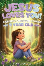 Jesus Loves You! Inspiring Christian Stories for 9 Year Old Girls: Christian Inspiring Stories for 9 Year Old Girls: 25 Faith-Filled Tales of Courage,
