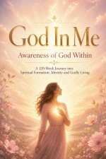 God In Me  Awareness of God Within    A 120-Week Journey into Spiritual Formation, Identity and Godly Living