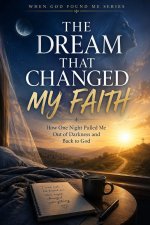 The Dream that Changed my Faith: How one Night Pulled me out of Darkness and Back to God