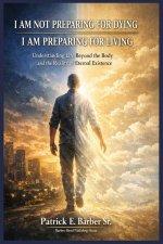 I AM NOT PREPARING FOR DYING, I AM PREPARING FOR LIVING: Understanding Life, Death, the Body, and the Kingdom of God