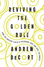 Reviving the Golden Rule: How the Ancient Ethic of Neighbor Love Can Heal the World