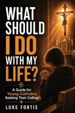 What Should I Do With My Life?: A Guide for Young Catholics Seeking Their Calling