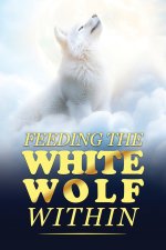 Feeding The White Wolf Within: Revealed Secrets of the Tantalizing Quest to Live Defeat-Resistant, Love-Borne, Joy-Faithful, and Peace-Assured