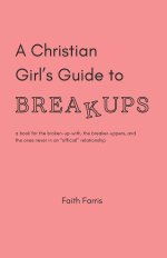 A Christian Girl's Guide to Breakups: a book for the broken-up-with, the breaker-uppers, and the ones never in an "official" relationship