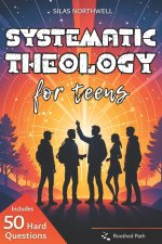 Systematic Theology for Teens: Clear, Honest Answers to Life's Biggest Questions to Build a Faith That Makes Sense in a Confusing World