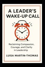 A Leader's Wake-Up Call : Reclaiming Compassion, Courage, Clarity in Leadership