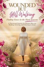 WOUNDED BUT STILL WALKING : Finding Grace in the Hard Seasons: A Devotional Journey for Women Healing, Growing, and Glowing in Grace