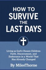How to Survive the Last Days: : Living as God's Chosen Children Faith, Discernment, and Steadfastness in a Changing World