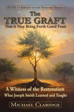 The True Graft: That it May Bring Forth Good Fruit: A Witness of the Restoration - What Joseph Smith Learned and Taught