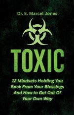 Toxic:  12 Mindsets Holding You Back From Your Blessings And How to Get Out Of Your Own Way:  12 Mindsets