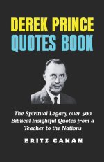 DEREK PRINCE QUOTES BOOK: The Spiritual Legacy over 500 Biblical Insightful Quotes from a Teacher to the Nations