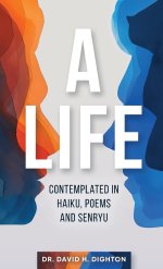 A Life: Contemplated in Haiku, Poems and Senryu: Contemplated in Haiku, Poems and Senryu