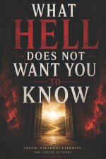 What Hell Does Not Want You To Know: Truth, Freedom, Eternity - The Choice Is Yours