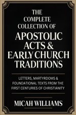 The Complete Collection of Apostolic Acts & Early Church Traditions: Letters, Martyrdoms & Foundational Texts from the First Centuries of Christianity