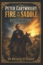 Peter Cartwright: Fire in the Saddle: The Life of a Horseback Evangelist, Revival Preacher, and Courageous Opponent of Slavery