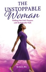 The Unstoppable Woman: Walking Into God's Purpose with Unshakeable Faith